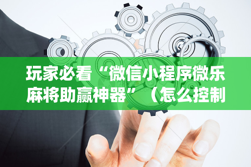 玩家必看“微信小程序微乐麻将助赢神器”（怎么控制输赢)