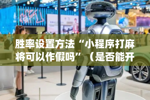 胜率设置方法“小程序打麻将可以作假吗”（是否能开挂)
