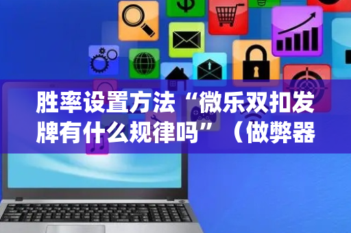 胜率设置方法“微乐双扣发牌有什么规律吗”（做弊器软件下载)