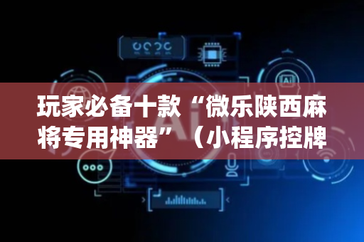 玩家必备十款“微乐陕西麻将专用神器”（小程序控牌器)