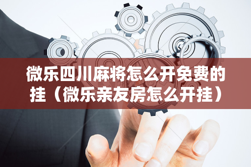 微乐四川麻将怎么开免费的挂（微乐亲友房怎么开挂）