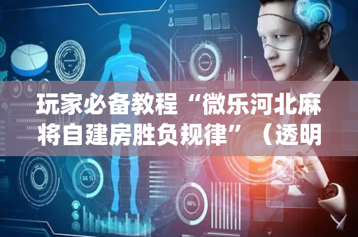 玩家必备教程“微乐河北麻将自建房胜负规律”（透明挂辅助器)