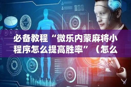 必备教程“微乐内蒙麻将小程序怎么提高胜率”（怎么控制输赢)