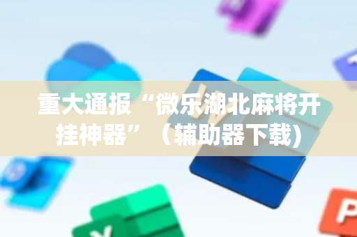 重大通报“微乐湖北麻将开挂神器”（辅助器下载)