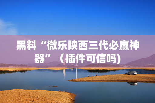 黑料“微乐陕西三代必赢神器”（插件可信吗)