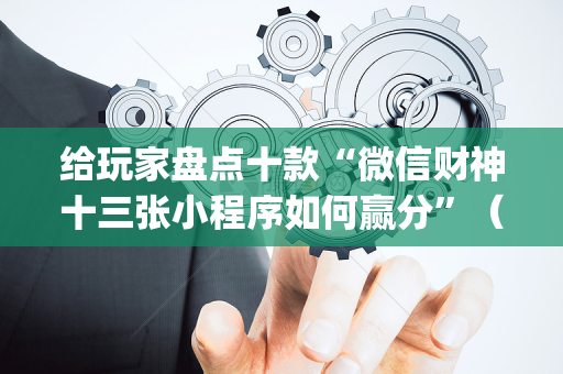 给玩家盘点十款“微信财神十三张小程序如何赢分”（辅助器通用版)