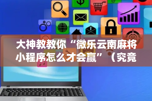大神教教你“微乐云南麻将小程序怎么才会赢”（究竟是不是有挂)