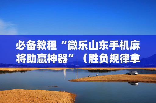 必备教程“微乐山东手机麻将助赢神器”（胜负规律拿好牌)