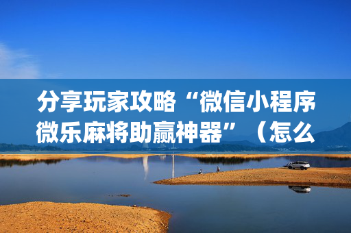 分享玩家攻略“微信小程序微乐麻将助赢神器”（怎么让系统给自己好牌)