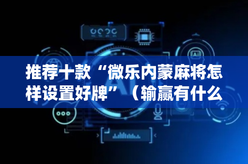 推荐十款“微乐内蒙麻将怎样设置好牌”（输赢有什么规律)