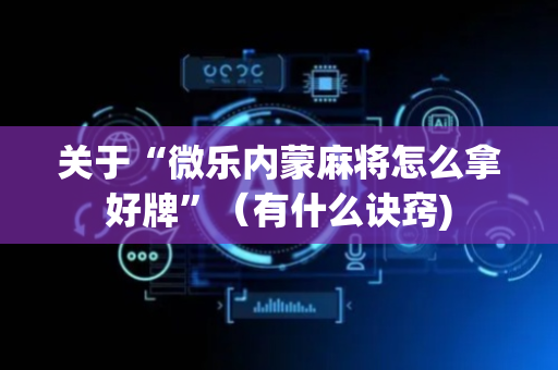 关于“微乐内蒙麻将怎么拿好牌”（有什么诀窍)