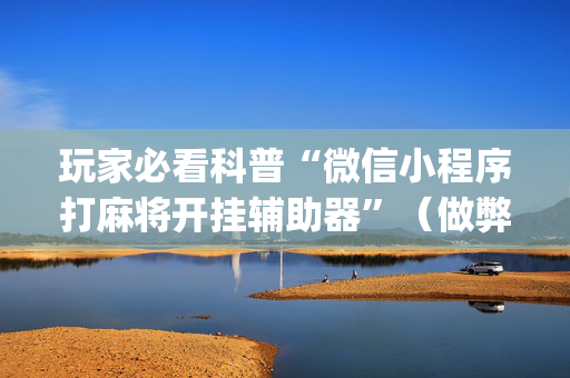 玩家必看科普“微信小程序打麻将开挂辅助器”（做弊器软件下载)