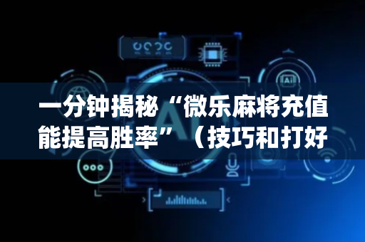 一分钟揭秘“微乐麻将充值能提高胜率”（技巧和打好牌方法)