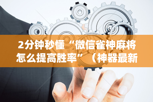 2分钟秒懂“微信雀神麻将怎么提高胜率”（神器最新免费)