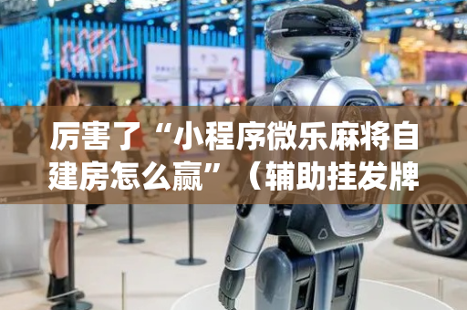 厉害了“小程序微乐麻将自建房怎么赢”（辅助挂发牌规律)