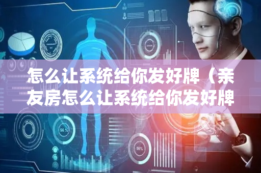 怎么让系统给你发好牌（亲友房怎么让系统给你发好牌）
