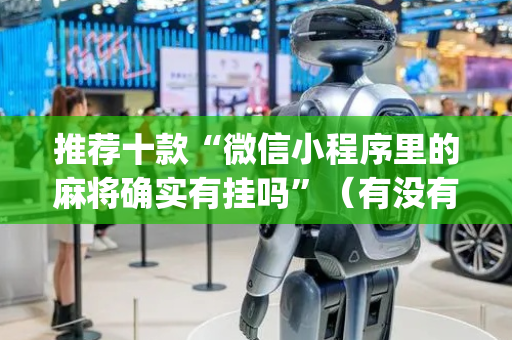推荐十款“微信小程序里的麻将确实有挂吗”（有没有猫腻)