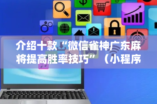 介绍十款“微信雀神广东麻将提高胜率技巧”（小程序辅助软件)