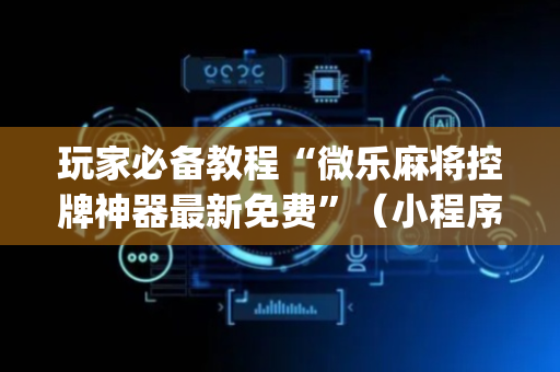 玩家必备教程“微乐麻将控牌神器最新免费”（小程序辅助软件)