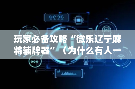 玩家必备攻略“微乐辽宁麻将辅牌器”（为什么有人一直赢)