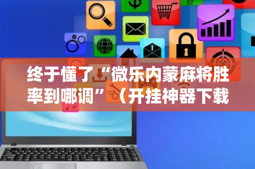 终于懂了“微乐内蒙麻将胜率到哪调”（开挂神器下载)