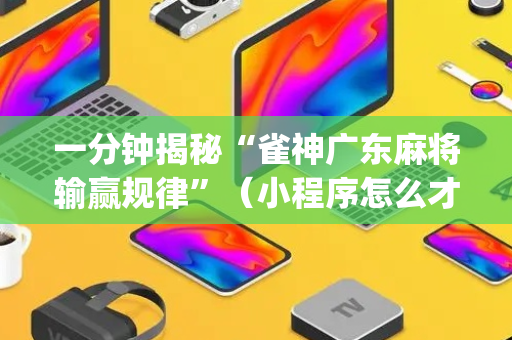 一分钟揭秘“雀神广东麻将输赢规律”（小程序怎么才会赢)