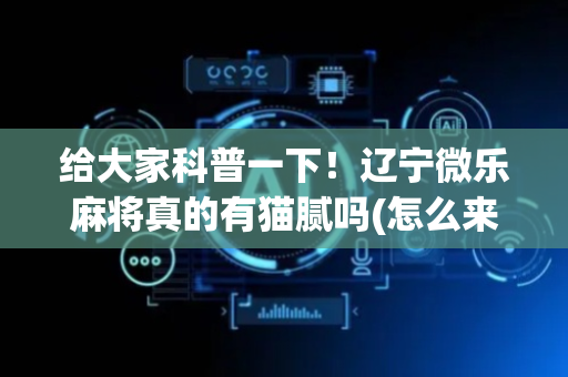 给大家科普一下！辽宁微乐麻将真的有猫腻吗(怎么来好牌)