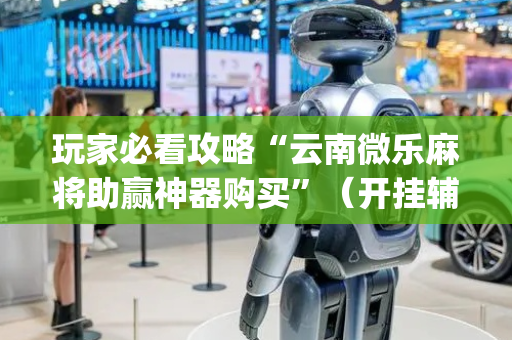 玩家必看攻略“云南微乐麻将助赢神器购买”（开挂辅助脚本)