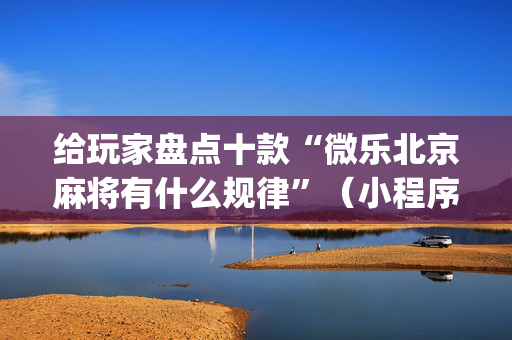 给玩家盘点十款“微乐北京麻将有什么规律”（小程序怎么才会赢)