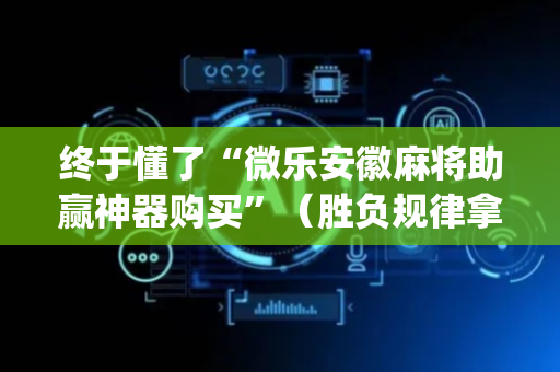 终于懂了“微乐安徽麻将助赢神器购买”（胜负规律拿好牌)