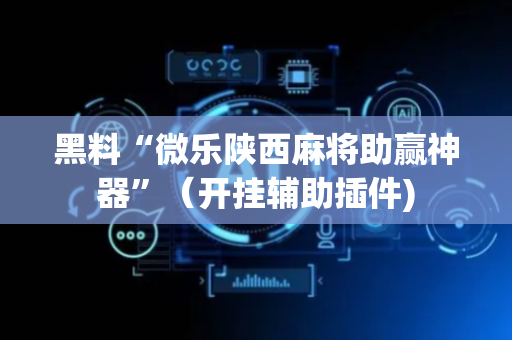 黑料“微乐陕西麻将助赢神器”（开挂辅助插件)
