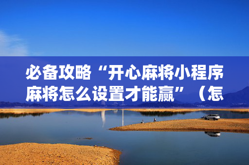 必备攻略“开心麻将小程序麻将怎么设置才能赢”（怎么设置能有好牌)