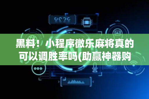 黑料！小程序微乐麻将真的可以调胜率吗(助赢神器购买)