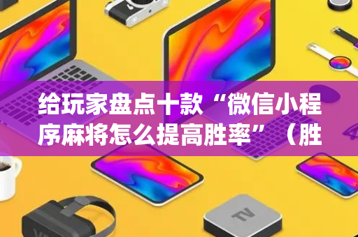 给玩家盘点十款“微信小程序麻将怎么提高胜率”（胜负规律拿好牌)