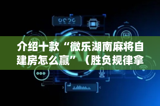 介绍十款“微乐湖南麻将自建房怎么赢”（胜负规律拿好牌)