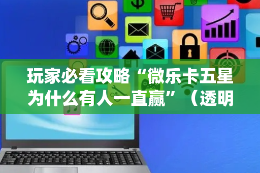玩家必看攻略“微乐卡五星为什么有人一直赢”（透明挂辅助器)