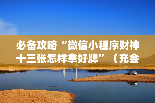 必备攻略“微信小程序财神十三张怎样拿好牌”（充会员胜率高)