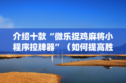 介绍十款“微乐捉鸡麻将小程序控牌器”（如何提高胜率)