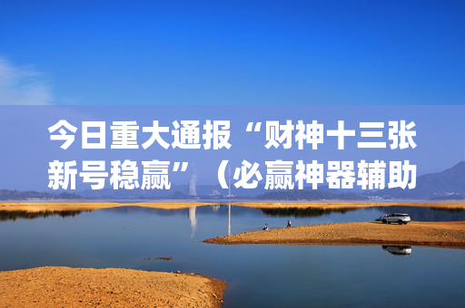 今日重大通报“财神十三张新号稳赢”（必赢神器辅助器)