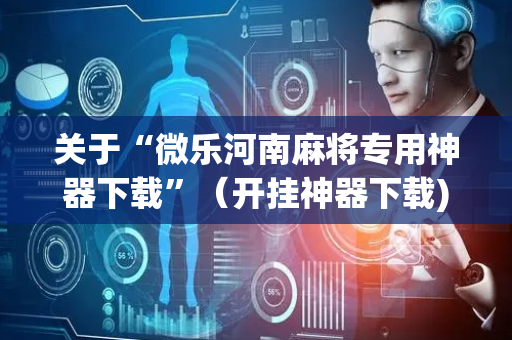 关于“微乐河南麻将专用神器下载”（开挂神器下载)