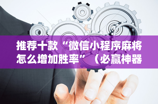 推荐十款“微信小程序麻将怎么增加胜率”（必赢神器免费安装)