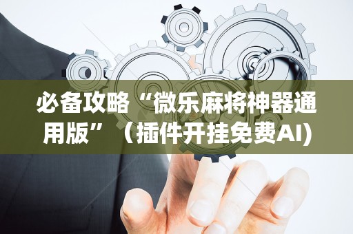必备攻略“微乐麻将神器通用版”（插件开挂免费AI)