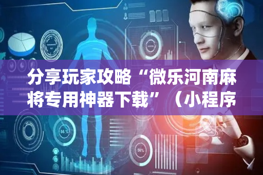 分享玩家攻略“微乐河南麻将专用神器下载”（小程序怎么才会赢)