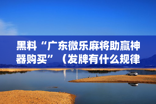 黑料“广东微乐麻将助赢神器购买”（发牌有什么规律吗)