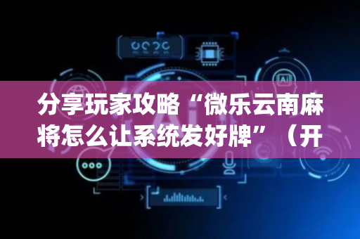 分享玩家攻略“微乐云南麻将怎么让系统发好牌”（开挂辅助器脚本)
