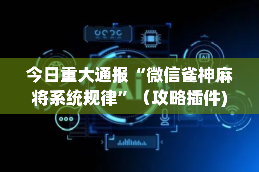 今日重大通报“微信雀神麻将系统规律”（攻略插件)