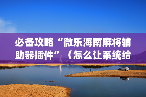 必备攻略“微乐海南麻将辅助器插件”（怎么让系统给你发好牌)