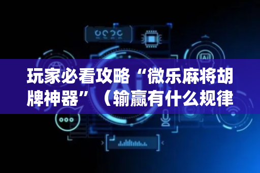 玩家必看攻略“微乐麻将胡牌神器”（输赢有什么规律)