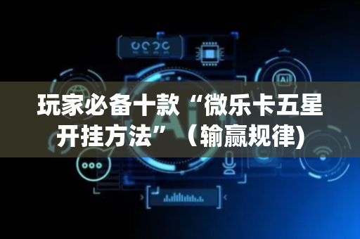 玩家必备十款“微乐卡五星开挂方法”（输赢规律)