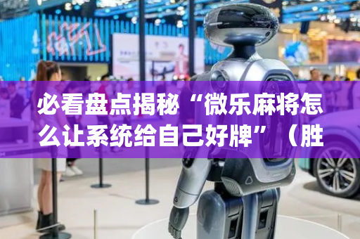 必看盘点揭秘“微乐麻将怎么让系统给自己好牌”（胜负规律拿好牌)